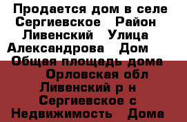 Продается дом в селе Сергиевское › Район ­ Ливенский › Улица ­ Александрова › Дом ­ 1 › Общая площадь дома ­ 83 - Орловская обл., Ливенский р-н, Сергиевское с. Недвижимость » Дома, коттеджи, дачи продажа   . Орловская обл.